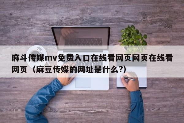 麻斗传媒mv免费入口在线看网页网页在线看网页(麻豆传媒的网址是什么?)