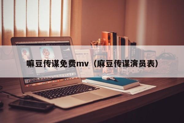 嘛豆传谋免费mv(麻豆传谋演员表)