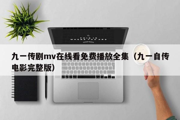 九一传剧mv在线看免费播放全集(九一自传电影完整版)