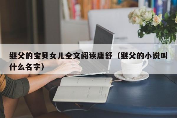 继父的宝贝女儿全文阅读唐舒(继父的小说叫什么名字)