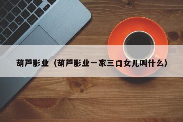 葫芦影业(葫芦影业一家三口女儿叫什么)