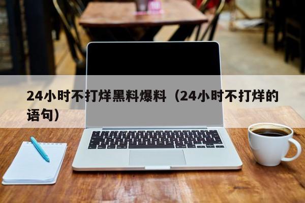 24小时不打烊黑料爆料(24小时不打烊的语句)
