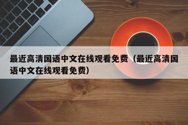 最近高清国语中文在线观看免费(最近高清国语中文在线观看免费)