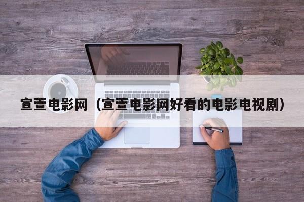宣萱电影网(宣萱电影网好看的电影电视剧)
