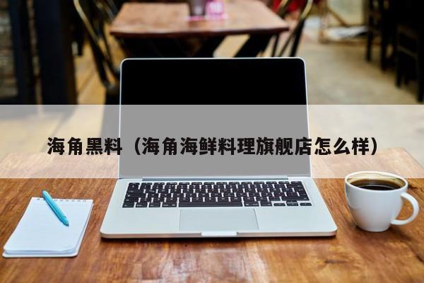 海角黑料(海角海鲜料理旗舰店怎么样)