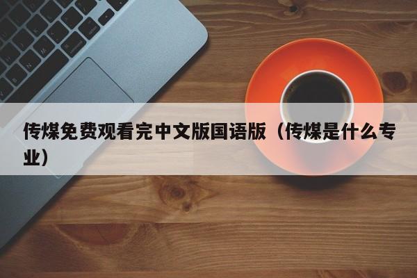 传煤免费观看完中文版国语版(传煤是什么专业)