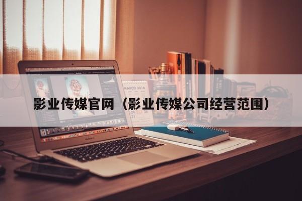 影业传媒官网(影业传媒公司经营范围)