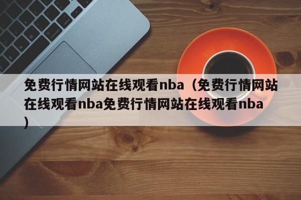 免费行情网站在线观看nba(免费行情网站在线观看nba免费行情网站在线观看nba)