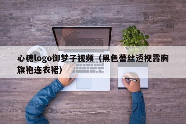心糖logo御梦子视频(黑色蕾丝透视露胸旗袍连衣裙)