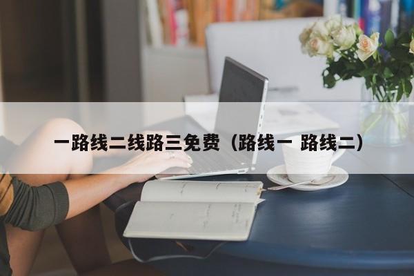 一路线二线路三免费(路线一 路线二)
