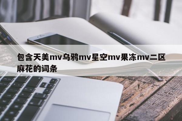 包含天美mv乌鸦mv星空mv果冻mv二区麻花的词条