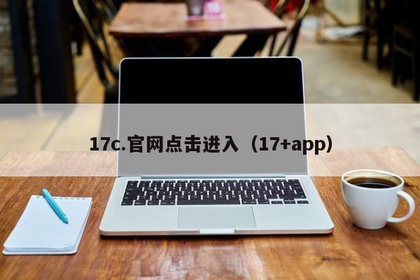 17c.官网点击进入(17+app)