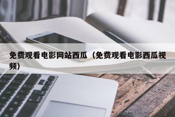 免费观看电影网站西瓜(免费观看电影西瓜视频)