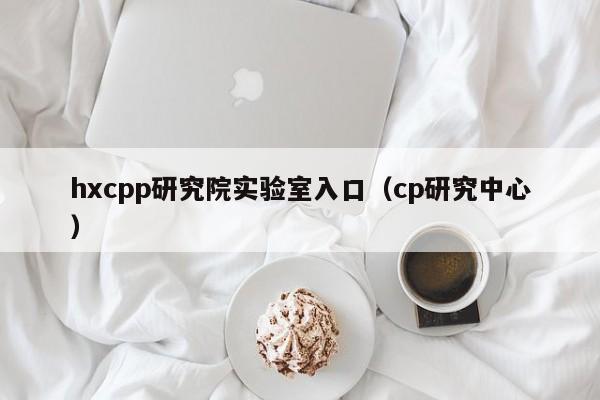 hxcpp研究院实验室入口(cp研究中心)