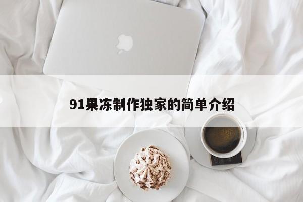 91果冻制作独家的简单介绍