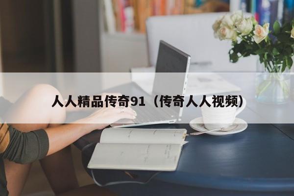 人人精品传奇91(传奇人人视频)