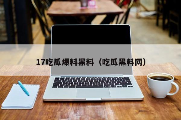17吃瓜爆料黑料(吃瓜黑料网)
