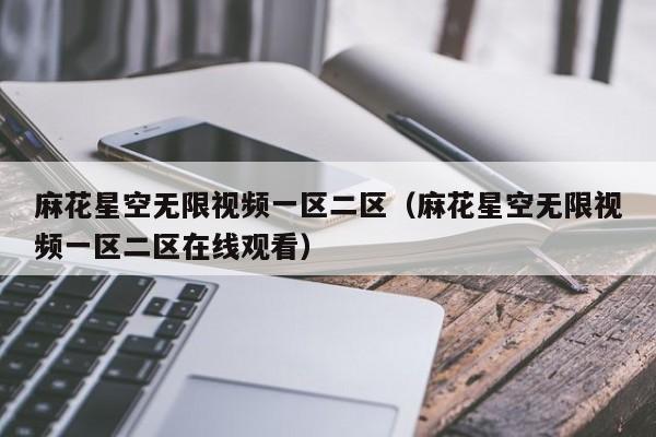 麻花星空无限视频一区二区(麻花星空无限视频一区二区在线观看)