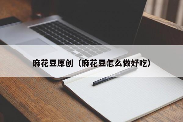 麻花豆原创(麻花豆怎么做好吃)
