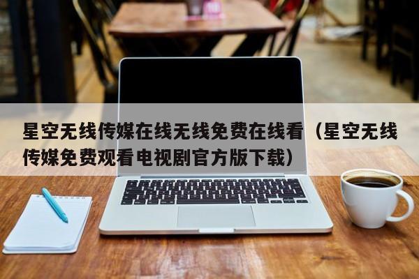星空无线传媒在线无线免费在线看(星空无线传媒免费观看电视剧官方版下载)