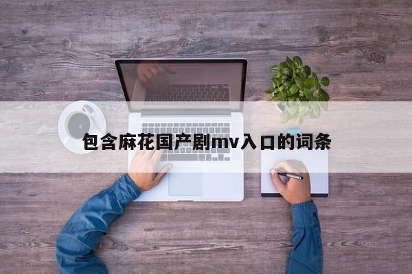 包含麻花国产剧mv入口的词条
