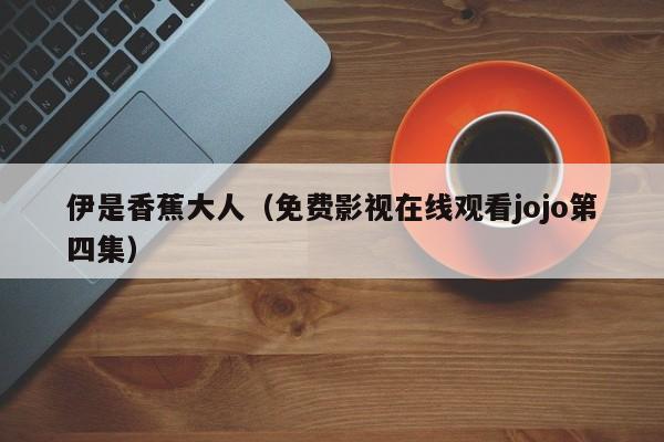 伊是香蕉大人(免费影视在线观看jojo第四集)