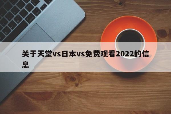 关于天堂vs日本vs免费观看2022的信息