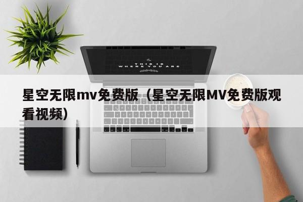 星空无限mv免费版(星空无限MV免费版观看视频)